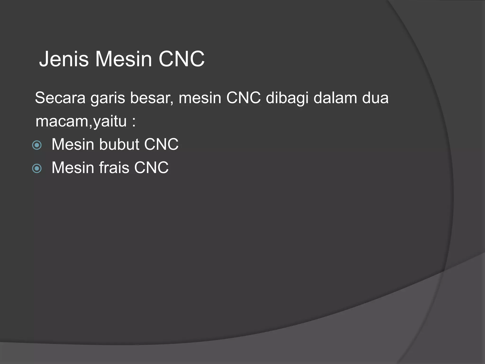 Jenis Mesin CNC
Secara garis besar, mesin CNC dibagi dalam dua
macam,yaitu :
 Mesin bubut CNC
 Mesin frais CNC

 
