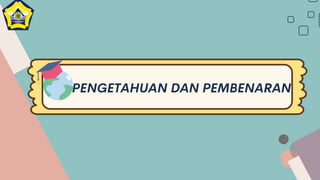 PENGETAHUAN DAN PEMBENARAN
 