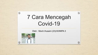 7 Cara Mencegah
Covid-19
Oleh : Moch.Husaini (23)/XI/MIPA 3
 