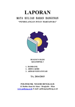LAPORAN
MATA KULIAH BAHAN BANGUNAN
“PENDULANGAN INTAN MARTAPURA”
DI SUSUN OLEH
KELOMPOK 3
1. HAMDANIL
2. ABDUL QORI
3. AHMAD SURYANSYAH
TA. 2014/2015
POLITEKNIK NEGERI BENGKALIS
Jl. Bathin Alam Sei Alam – Bengkalis – Riau
www.polbeng.ac.id, E-mail : polbeng@polbeng.ac.id
 