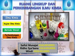 Ilmu Kimia
Perkembangan
Ilmu Kimia
Kajian Ilmu Kimia
Metode Ilmiah
Ilmu Kimia
Saiful Munajat 41614010001
Ridho Sya’bana 41614010004
Windi 41614010005
 