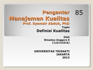 Pengantar

Manajemen Kualitas
Prof. Syamsir Abduh, PhD

Tugas

Definisi Kualitas

Oleh
Binastya Anggara S
(122121016)

UNIVERSITAS TRISAKTI
JAKARTA
2013

85

 