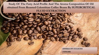 Study Of The Fatty Acid Profile And The Aroma Composition Of Oil
obtained From Roasted Colombian Coffee Beans By SUPERCRITICAL
FLUID EXTRACTION
ANNISAA SITI ZULAICHA
1727011002
 