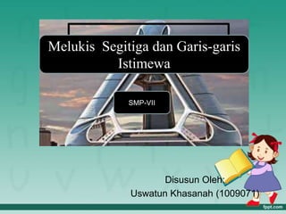 Melukis Segitiga dan Garis-garis
Istimewa
SMP-VII

Disusun Oleh:
Uswatun Khasanah (1009071)

 