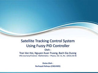 Satellite Tracking Control System
Using Fuzzy PID Controller
Oleh :
Tran Van Hoi, Nguyen Xuan Truong, Bach Gia Duong
VNU Journal pf Science : Mathematics – Physics, Vol. 31, No. (2015) 36-46
Diulas Oleh :
Nurhayati Rahayu (23814305)
 