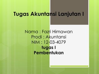Tugas Akuntansi Lanjutan I
Nama : Fazri Himawan
Prodi : Akuntansi
NIM : 12-03-4079
tugas I
Pembentukan
 