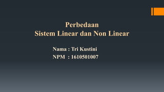 Perbedaan
Sistem Linear dan Non Linear
Nama : Tri Kustini
NPM : 1610501007
 