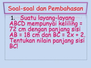 1. Suatu layang-layang
ABCD mempunyai keliling =
72 cm dengan panjang sisi
AB = 18 cm dan BC = 2x + 2.
Tentukan nilain panjang sisi
BC!

 