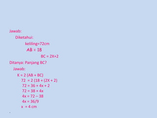 Jawab:
Diketahui:
keliling=72cm
AB = 18
BC = 2X+2
Ditanya: Panjang BC?
Jawab:
K = 2 (AB + BC)
72 = 2 (18 + (2X + 2)
72 = 36 + 4x + 2
72 = 38 + 4x
4x = 72 – 38
4x = 36/9
x = 4 cm
·

 