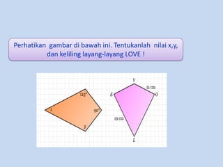 Perhatikan gambar di bawah ini. Tentukanlah nilai x,y,
dan keliling layang-layang LOVE !

 