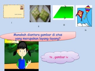 i

iii

ii

iv

Manakah diantara gambar di atas
yang merupakan layang-layang?

Ya , gambar iv

 