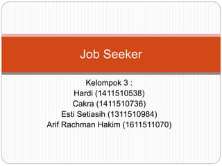 Kelompok 3 :
Hardi (1411510538)
Cakra (1411510736)
Esti Setiasih (1311510984)
Arif Rachman Hakim (1611511070)
Job Seeker
 