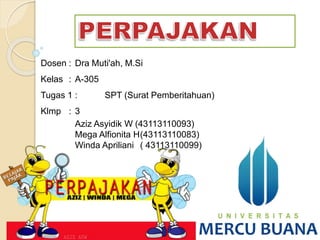 Dosen : Dra Muti'ah, M.Si 
Kelas : A-305 
Tugas 1 : SPT (Surat Pemberitahuan) 
Klmp : 3 
Aziz Asyidik W (43113110093) 
Mega Alfionita H(43113110083) 
Winda Apriliani ( 43113110099) 
 