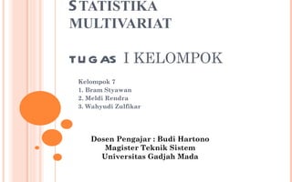 S TATISTIKA MULTIVARIAT TUGAS  I KELOMPOK Kelompok 7 1. Bram Styawan 2.  Meldi Rendra 3.  Wahyudi Zulfikar Dosen Pengajar : Budi Hartono Magister Teknik Sistem Universitas Gadjah Mada 