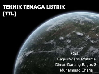 TEKNIK TENAGA LISTRIK
[TTL]
Oleh :
Bagus Wiardi Pratama
Dimas Danang Bagus S.
Muhammad Charis
 