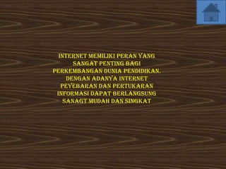 Internet memiliki peran yang
       sangat penting bagi
perkembangan dunia pendidikan.
     Dengan adanya internet
   peyebaran dan pertukaran
 informasi dapat berlangsung
    sanagt mudah dan singkat
 
