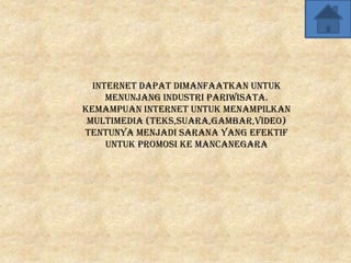 internet dapat dimanfaatkan untuk
     menunjang industri pariwisata.
Kemampuan internet untuk menampilkan
 multimedia (teks,suara,gambar,video)
tentunya menjadi sarana yang efektif
     untuk promosi ke mancanegara
 