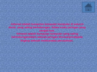 •Internet adalah kumpulan komputer komputer di seluruh
dunia yang saling berhubungan dalam suatu jaringan yang
                         sangat luas.
      •Intranet adalah kumpulan komputer yang saling
  berhubungandalam sebuah jaringan khusus/privatpada
          lingkup sebuah institusiatau perusahaan.
 