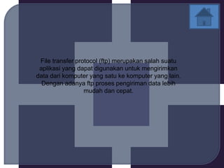 File transfer protocol (ftp) merupakan salah suatu
 aplikasi yang dapat digunakan untuk mengirimkan
data dari komputer yang satu ke komputer yang lain.
  Dengan adanya ftp proses pengiriman data lebih
                  mudah dan cepat.
 
