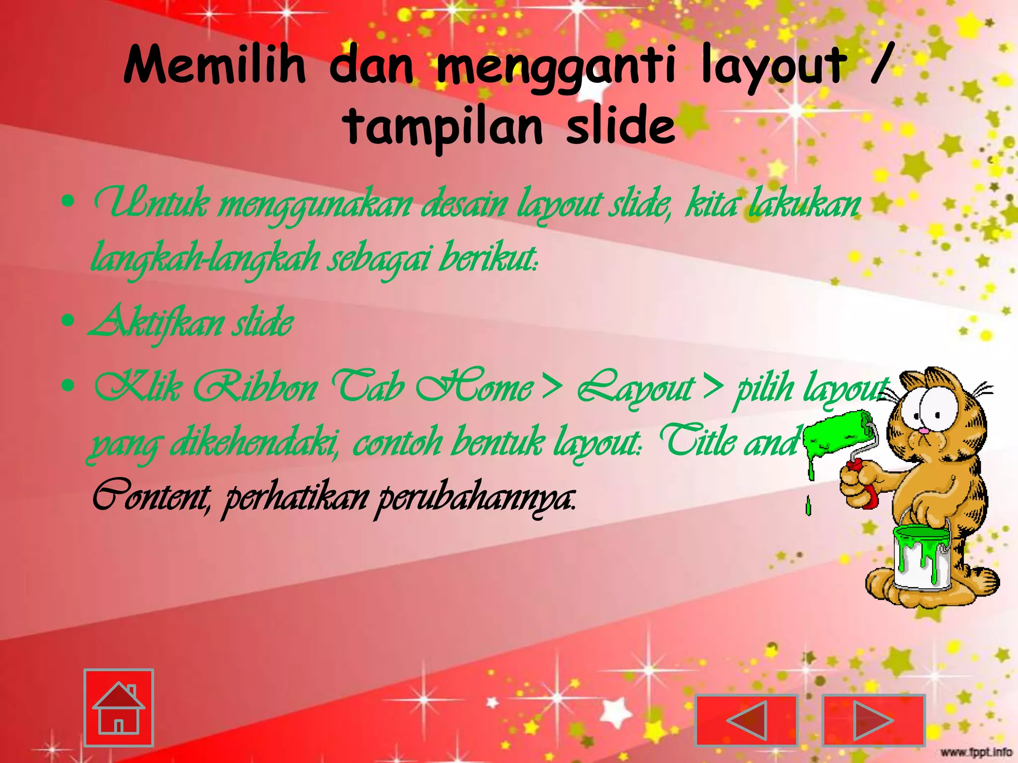 Memilih dan mengganti layout /
            tampilan slide
• Untuk menggunakan desain layout slide, kita lakukan
  langkah-langkah sebagai berikut:
• Aktifkan slide
• Klik Ribbon Tab Home > Layout > pilih layout
  yang dikehendaki, contoh bentuk layout: Title and
  Content, perhatikan perubahannya.
 