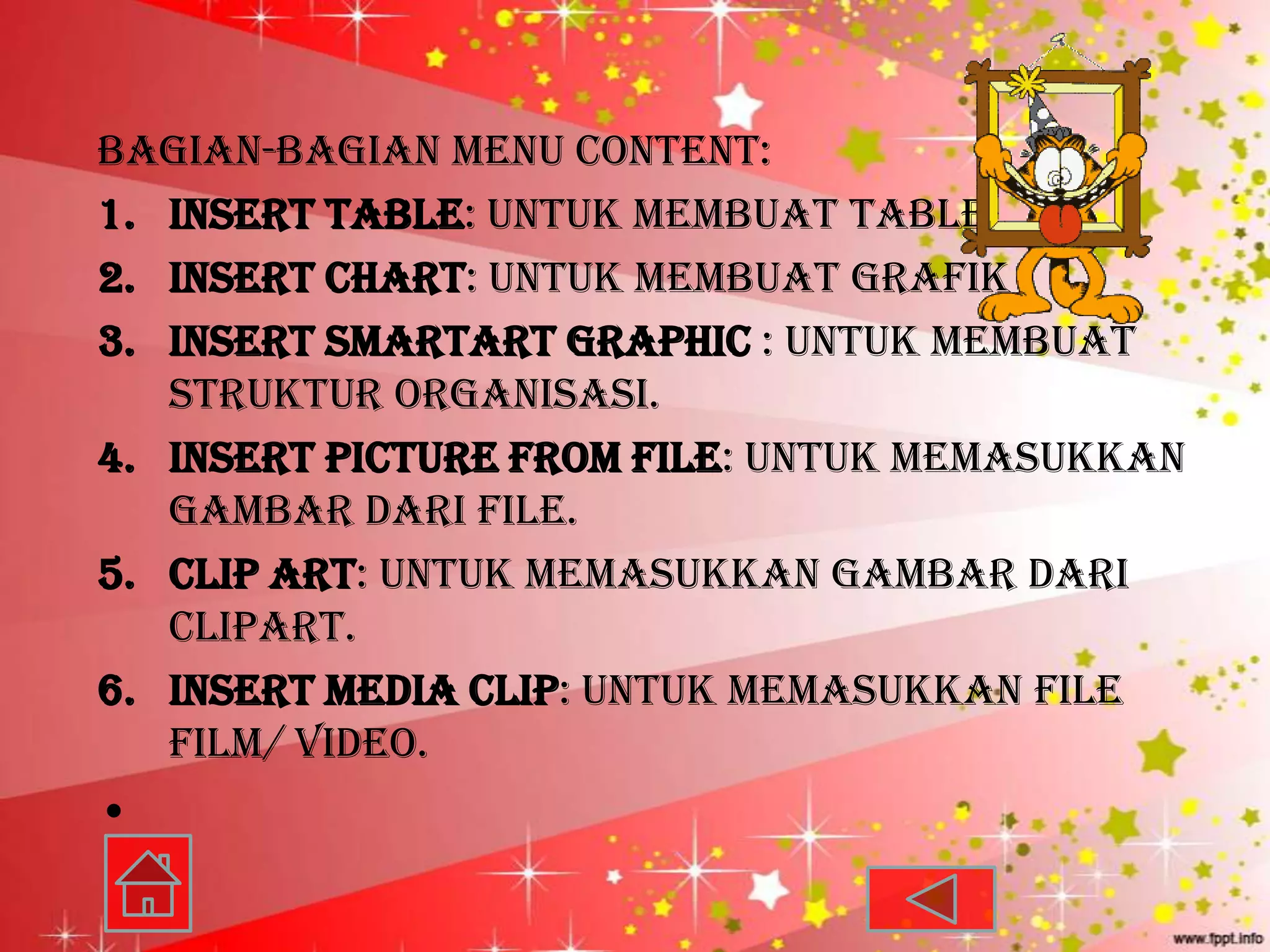 Bagian-bagian menu content:
1. Insert Table: untuk membuat table
2. Insert Chart: untuk membuat grafik
3. Insert SmartArt Graphic : untuk membuat
   struktur organisasi.
4. Insert Picture from File: untuk memasukkan
   gambar dari file.
5. Clip Art: untuk memasukkan gambar dari
   clipart.
6. Insert Media Clip: untuk memasukkan file
   film/ video.
•
 