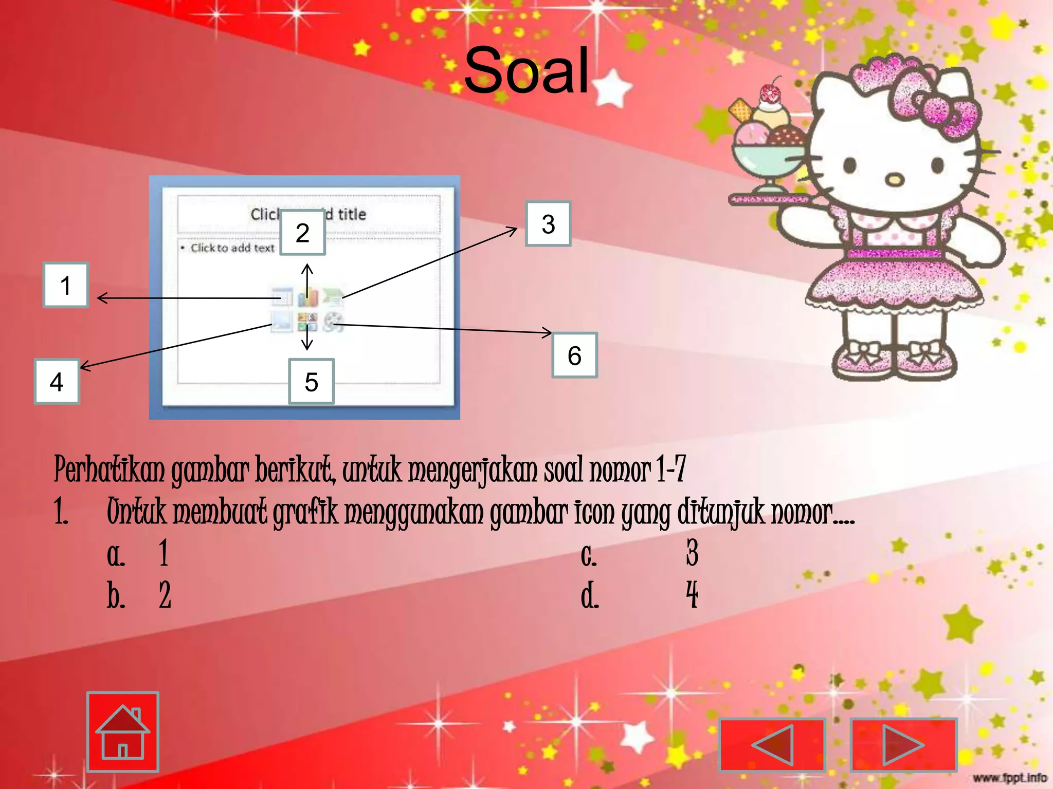 Soal

                    2                    3

1

                                             6
4                    5


Perhatikan gambar berikut, untuk mengerjakan soal nomor 1-7
1. Untuk membuat grafik menggunakan gambar icon yang ditunjuk nomor….
     a. 1                                        c.         3
     b. 2                                        d.         4
 