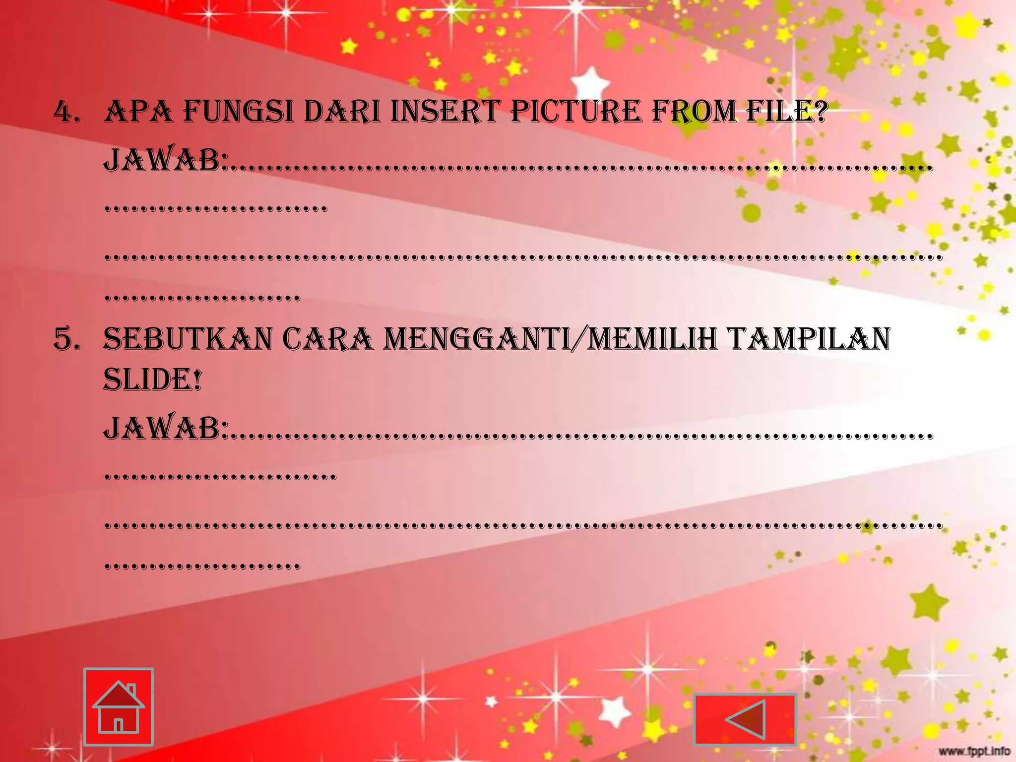 4. Apa fungsi dari insert picture from file?
   jawab:……………………………………………………………………
   …………………….
   …………………………………………………………………………………
   ………………….
5. Sebutkan cara mengganti/memilih tampilan
   slide!
   jawab:……………………………………………………………………
   ……………………..
   …………………………………………………………………………………
   ………………….
 