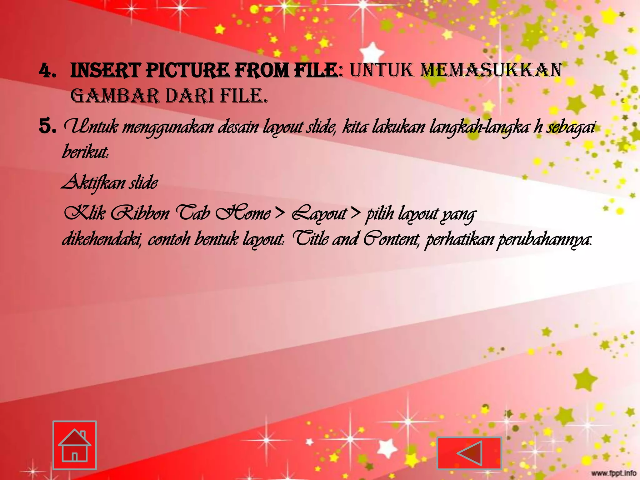 4. Insert Picture from File: untuk memasukkan
    gambar dari file.
5. Untuk menggunakan desain layout slide, kita lakukan langkah-langka h sebagai
   berikut:
   Aktifkan slide
   Klik Ribbon Tab Home > Layout > pilih layout yang
   dikehendaki, contoh bentuk layout: Title and Content, perhatikan perubahannya.
 