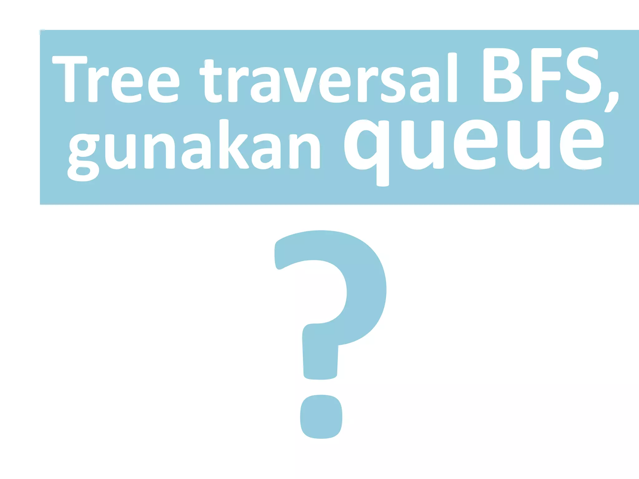 Tree traversal BFS,
gunakan queue
 