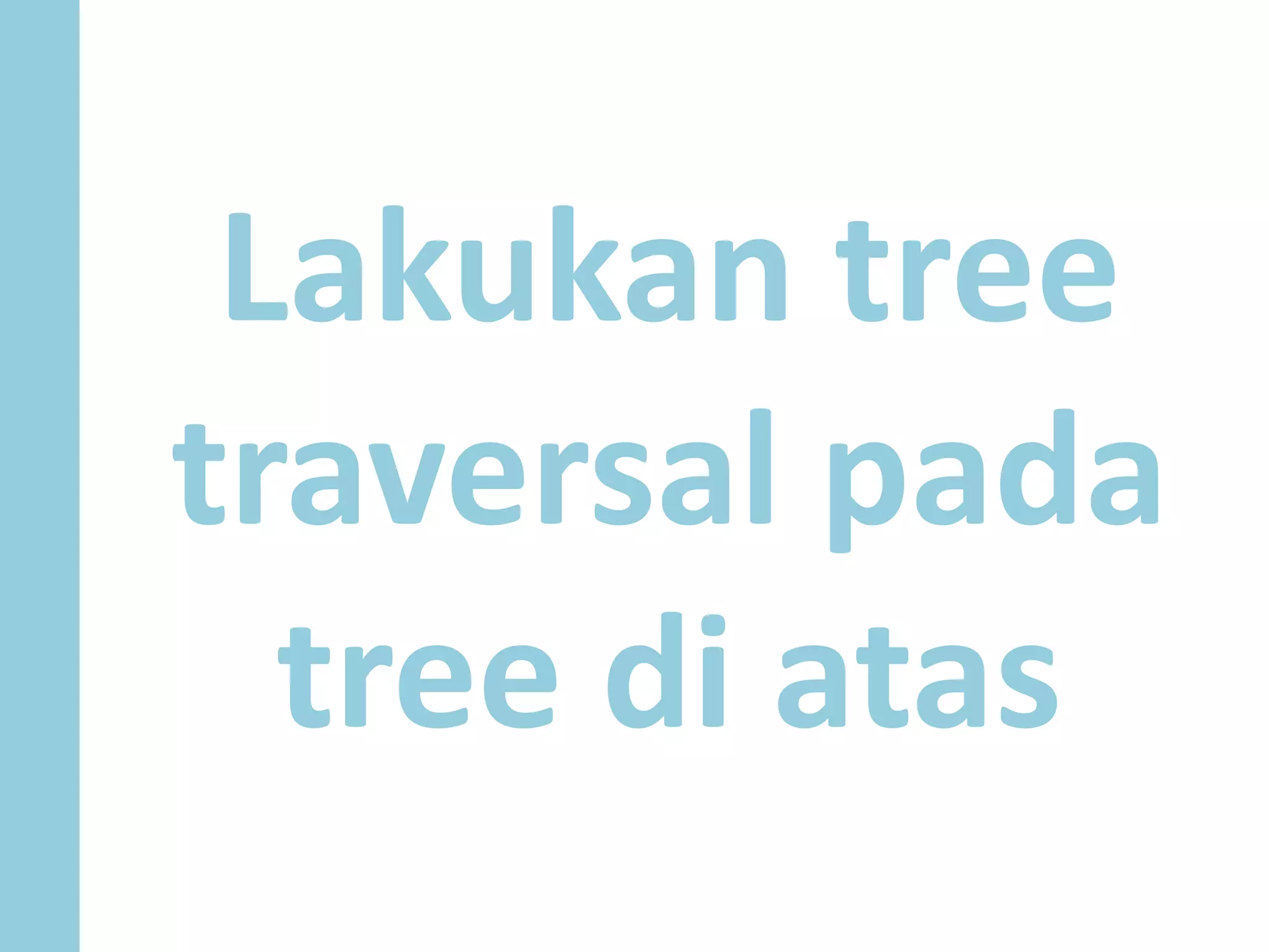 Lakukan tree
traversal pada
tree di atas
 