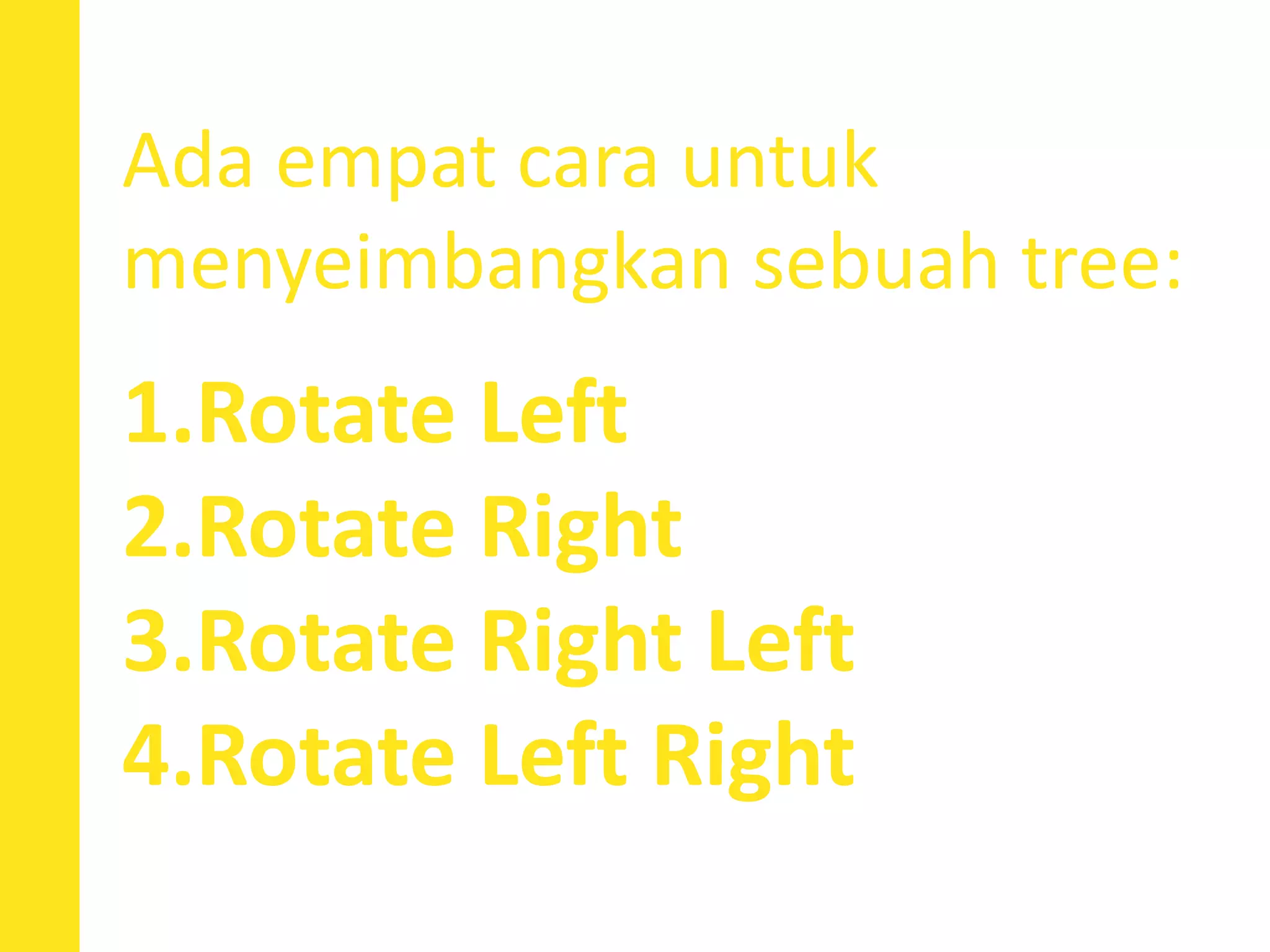Ada empat cara untuk
menyeimbangkan sebuah tree:
1.Rotate Left
2.Rotate Right
3.Rotate Right Left
4.Rotate Left Right
 