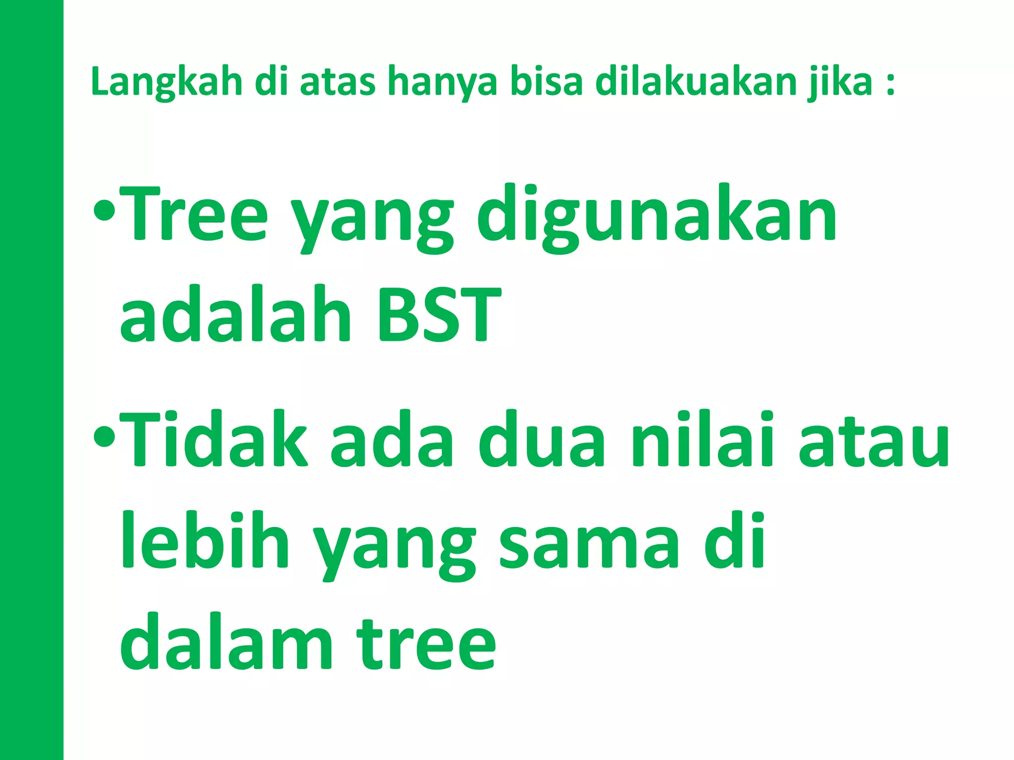 Langkah di atas hanya bisa dilakuakan jika :
•Tree yang digunakan
adalah BST
•Tidak ada dua nilai atau
lebih yang sama di
dalam tree
 