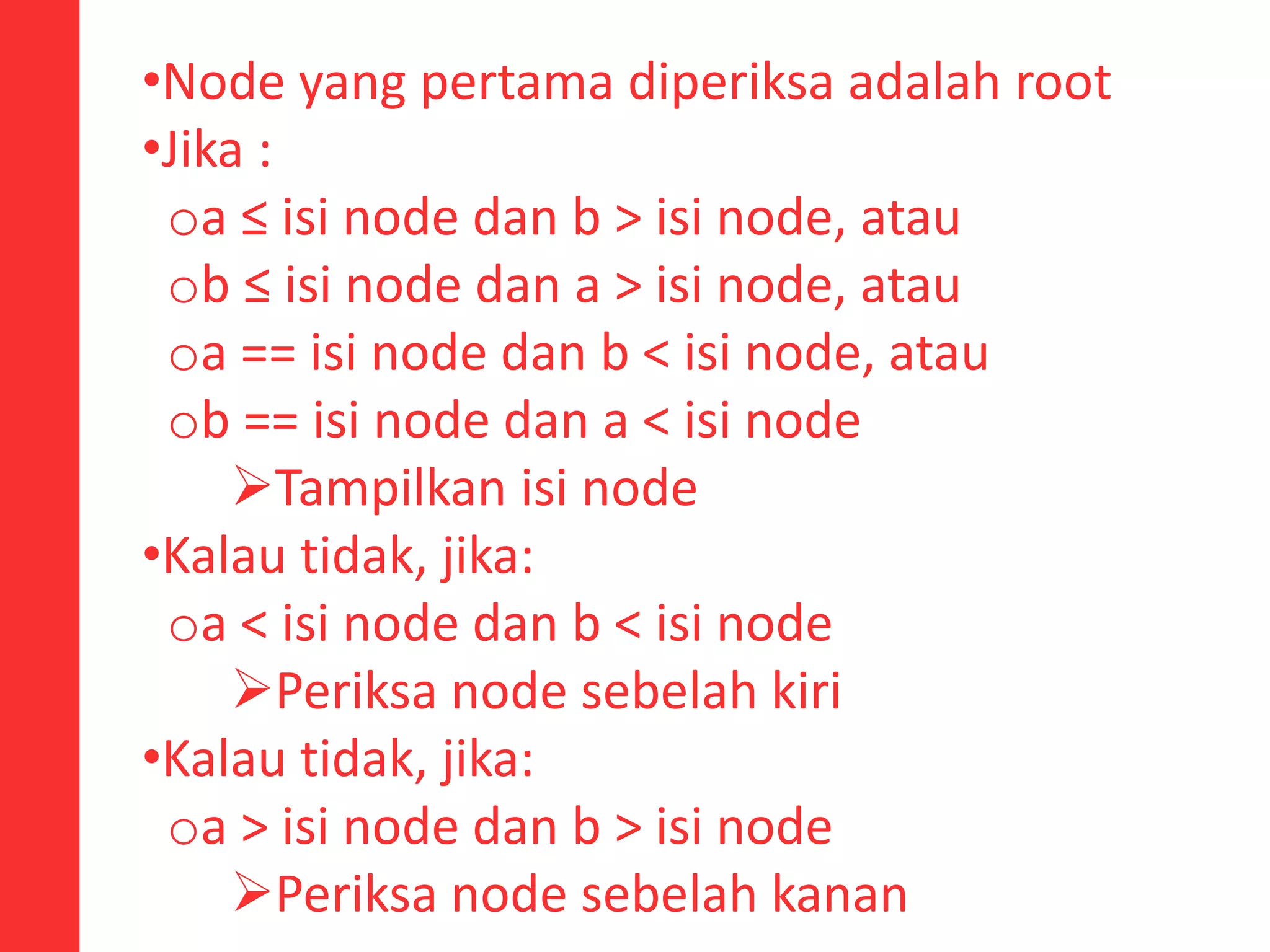 •Node yang pertama diperiksa adalah root
•Jika :
oa ≤ isi node dan b > isi node, atau
ob ≤ isi node dan a > isi node, atau
oa == isi node dan b < isi node, atau
ob == isi node dan a < isi node
Tampilkan isi node
•Kalau tidak, jika:
oa < isi node dan b < isi node
Periksa node sebelah kiri
•Kalau tidak, jika:
oa > isi node dan b > isi node
Periksa node sebelah kanan
 