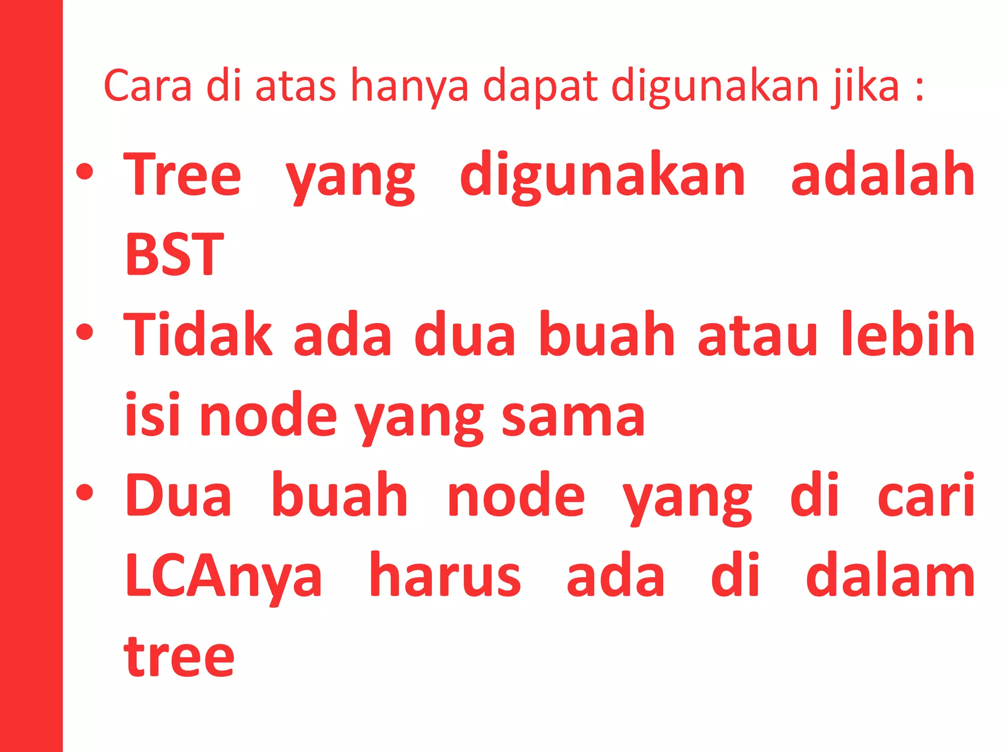 Cara di atas hanya dapat digunakan jika :
• Tree yang digunakan adalah
BST
• Tidak ada dua buah atau lebih
isi node yang sama
• Dua buah node yang di cari
LCAnya harus ada di dalam
tree
 