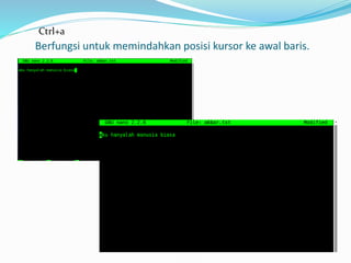 Berfungsi untuk memindahkan posisi kursor ke awal baris.
Ctrl+a
 