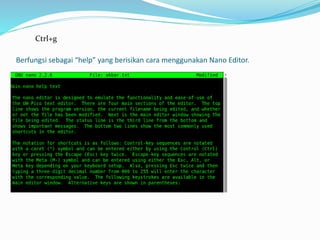 Berfungsi sebagai “help” yang berisikan cara menggunakan Nano Editor.
Ctrl+g
 
