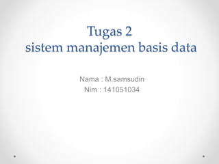 Tugas 2
sistem manajemen basis data
Nama : M.samsudin
Nim : 141051034
 
