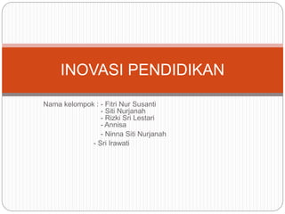 Nama kelompok : - Fitri Nur Susanti
- Siti Nurjanah
- Rizki Sri Lestari
- Annisa
- Ninna Siti Nurjanah
- Sri Irawati
INOVASI PENDIDIKAN
 