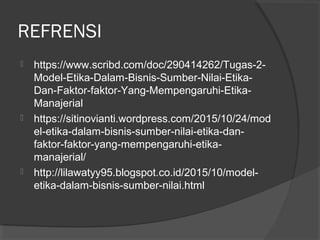 REFRENSI
 https://www.scribd.com/doc/290414262/Tugas-2-
Model-Etika-Dalam-Bisnis-Sumber-Nilai-Etika-
Dan-Faktor-faktor-Yang-Mempengaruhi-Etika-
Manajerial
 https://sitinovianti.wordpress.com/2015/10/24/mod
el-etika-dalam-bisnis-sumber-nilai-etika-dan-
faktor-faktor-yang-mempengaruhi-etika-
manajerial/
 http://lilawatyy95.blogspot.co.id/2015/10/model-
etika-dalam-bisnis-sumber-nilai.html
 