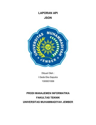 LAPORAN API
JSON
Dibuat Oleh :
I Gede Eka Saputra
1300631006
PRODI MANAJEMEN INFORMATIKA
FAKULTAS TEKNIK
UNIVERSITAS MUHAMMADIYAH JEMBER
 