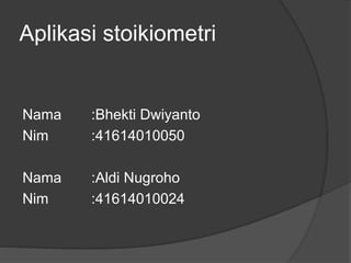 Aplikasi stoikiometri 
Nama :Bhekti Dwiyanto 
Nim :41614010050 
Nama :Aldi Nugroho 
Nim :41614010024 
 