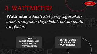 3. WATTMETER
Wattmeter adalah alat yang digunakan
untuk mengukur daya listrik dalam suatu
rangkaian.
CARA
MENGGUNAKAN
ALAT UKUR
WATTMETER
JENIS - JENIS
ALAT UKUR
WATTMETER
HOME
 