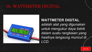 WATTMETER DIGITAL
adalah alat yang digunakan
untuk mengukur daya listrik
dalam suatu rangkaian yang
hasilnya langsung muncul di
LCD.
3b. WATTMETER DIGITAL
BACK
 