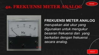 FREKUENSI METER ANALOG
merupakan alat ukur yang
digunakan untuk mengukur
besaran frekuensi dan yang
berkaitan dengan frekuensi
secara analog.
4a. FREKUENSI METER ANALOG
NEXT
HOME
 
