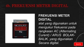 FREKUENSI METER
DIGITAL
alat yang digunakan untuk
mengukur frekuensi pada
rangkaian AC (Alternating
Curent) / ARUS BOLAK-
BALIK, yang digunakan
Secara digital.
4b. FREKUENSI METER DIGITAL
BACK
 