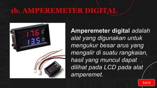 Amperemeter digital adalah
alat yang digunakan untuk
mengukur besar arus yang
mengalir di suatu rangkaian,
hasil yang muncul dapat
dilihat pada LCD pada alat
amperemet.
1b. AMPEREMETER DIGITAL
BACK
 