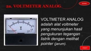 VOLTMETER ANALOG
adalah alat voltmeter
yang menunjukan hasil
pengukuran tegangan
listrik dengan melihat
pointer (jarum).
2a. VOLTMETER ANALOG
HOME
NEXT
 