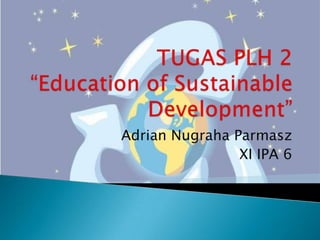 TUGAS PLH 2“Education of Sustainable Development” Adrian NugrahaParmasz XI IPA 6 