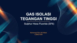 GAS ISOLASI
TEGANGAN TINGGI
Muhamad Fikri Ulil Albab
C2B021008
Sulphur Hexa Fluorida (SF6)
 
