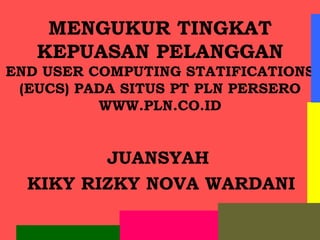 MENGUKUR TINGKAT
   KEPUASAN PELANGGAN
END USER COMPUTING STATIFICATIONS
 (EUCS) PADA SITUS PT PLN PERSERO
          WWW.PLN.CO.ID


         JUANSYAH
  KIKY RIZKY NOVA WARDANI
 